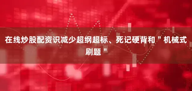 在线炒股配资识减少超纲超标、死记硬背和＂机械式刷题＂