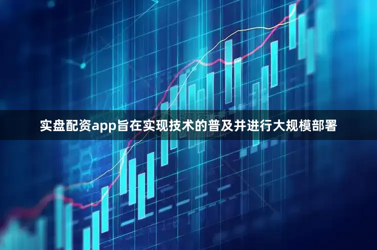 实盘配资app旨在实现技术的普及并进行大规模部署